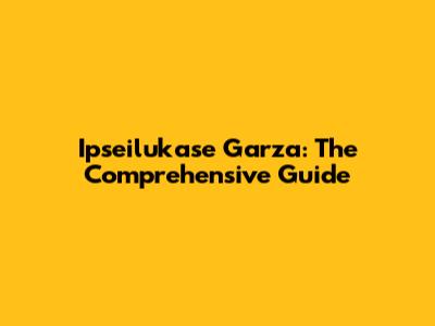 Ipseilukase Garza: The Comprehensive Guide