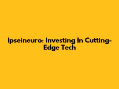 Ipseineuro: Investing In Cutting-Edge Tech