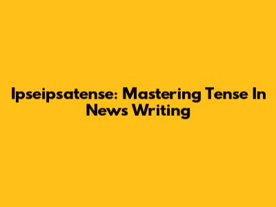 Ipseipsatense: Mastering Tense In News Writing