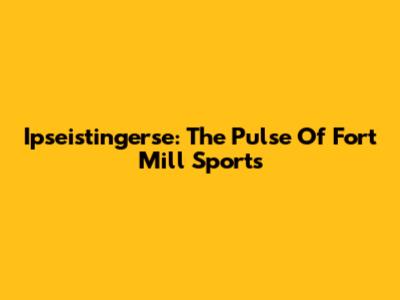Ipseistingerse: The Pulse Of Fort Mill Sports