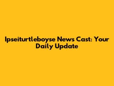 Ipseiturtleboyse News Cast: Your Daily Update