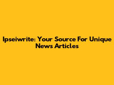 Ipseiwrite: Your Source For Unique News Articles