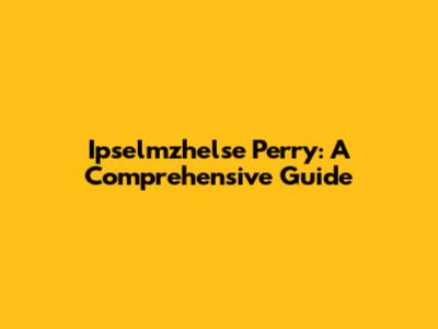 Ipselmzhelse Perry: A Comprehensive Guide