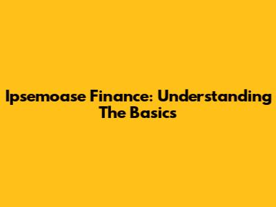 Ipsemoase Finance: Understanding The Basics