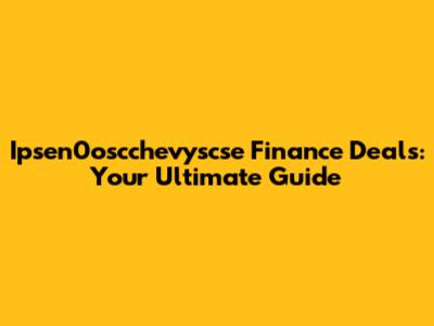 Ipsen0oscchevyscse Finance Deals: Your Ultimate Guide