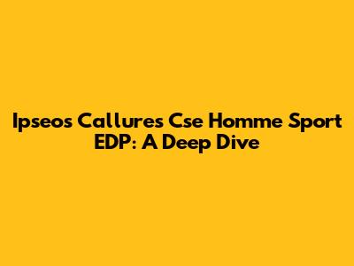 Ipseos Callures Cse Homme Sport EDP: A Deep Dive