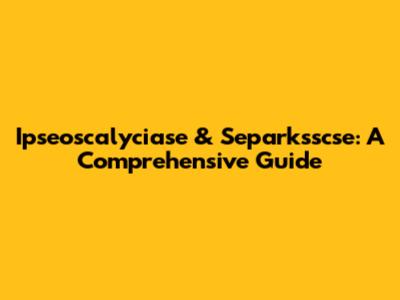 Ipseoscalyciase & Separksscse: A Comprehensive Guide