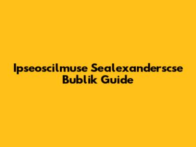 Ipseoscilmuse Sealexanderscse Bublik Guide