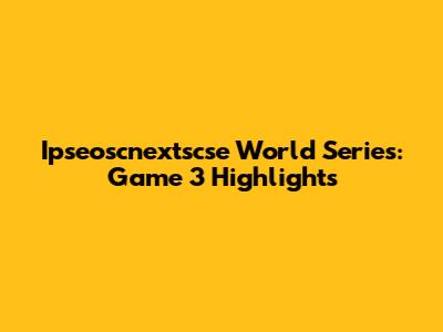 Ipseoscnextscse World Series: Game 3 Highlights