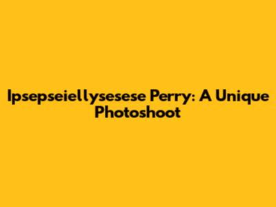 Ipsepseiellysesese Perry: A Unique Photoshoot