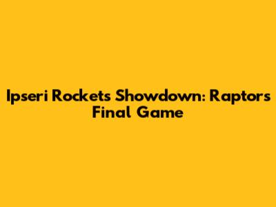 Ipseri Rockets Showdown: Raptors' Final Game