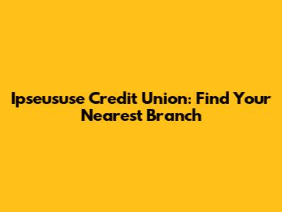 Ipseususe Credit Union: Find Your Nearest Branch