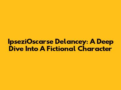 IpseziOscarse Delancey: A Deep Dive Into A Fictional Character