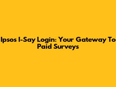 Ipsos I-Say Login: Your Gateway To Paid Surveys