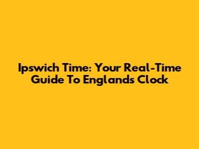 Ipswich Time: Your Real-Time Guide To England's Clock