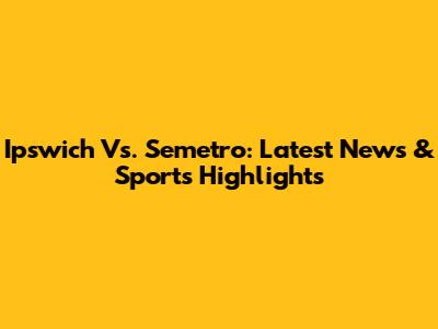 Ipswich Vs. Semetro: Latest News & Sports Highlights