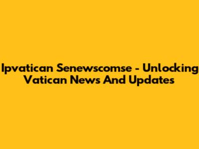 Ipvatican Senewscomse - Unlocking Vatican News And Updates