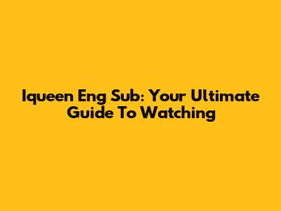 Iqueen Eng Sub: Your Ultimate Guide To Watching