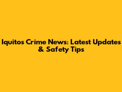 Iquitos Crime News: Latest Updates & Safety Tips