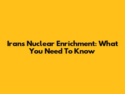 Iran's Nuclear Enrichment: What You Need To Know