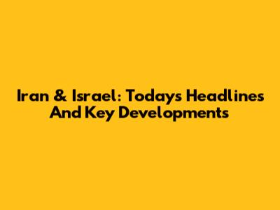 Iran & Israel: Today's Headlines And Key Developments