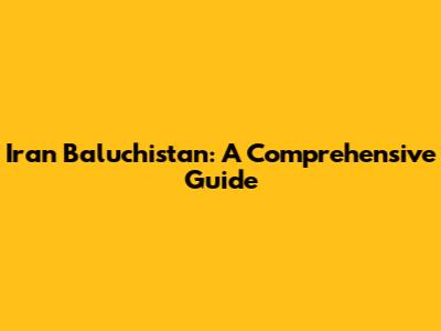 Iran Baluchistan: A Comprehensive Guide
