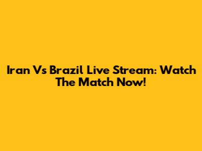 Iran Vs Brazil Live Stream: Watch The Match Now!