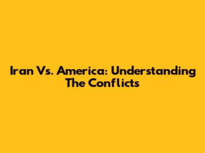 Iran Vs. America: Understanding The Conflicts