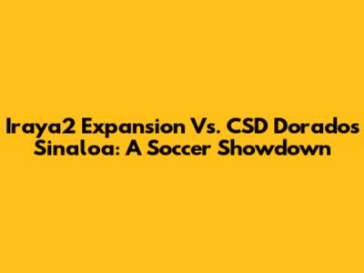 Iraya2 Expansion Vs. CSD Dorados Sinaloa: A Soccer Showdown