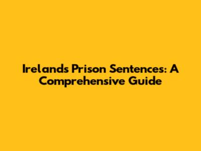 Ireland's Prison Sentences: A Comprehensive Guide