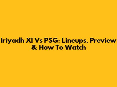 Iriyadh XI Vs PSG: Lineups, Preview & How To Watch