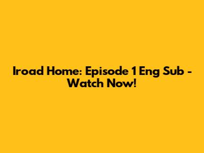 Iroad Home: Episode 1 Eng Sub - Watch Now!