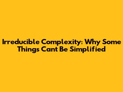 Irreducible Complexity: Why Some Things Can't Be Simplified