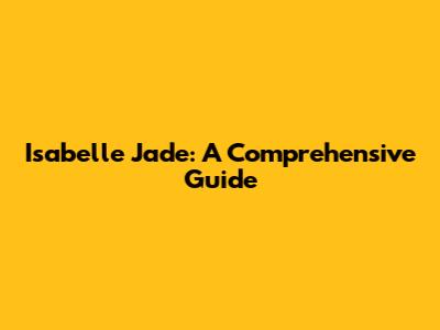 Isabelle Jade: A Comprehensive Guide