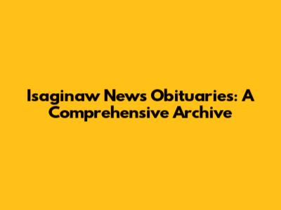 Isaginaw News Obituaries: A Comprehensive Archive