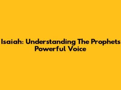 Isaiah: Understanding The Prophet's Powerful Voice