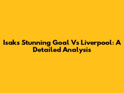 Isak's Stunning Goal Vs Liverpool: A Detailed Analysis