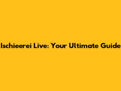 Ischieerei Live: Your Ultimate Guide