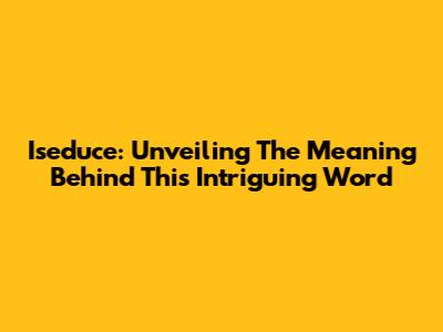 Iseduce: Unveiling The Meaning Behind This Intriguing Word