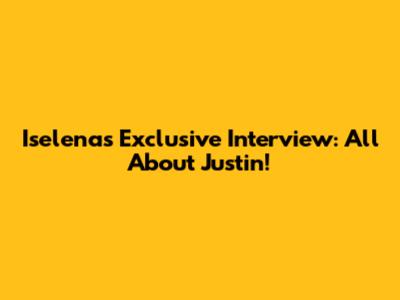 Iselena's Exclusive Interview: All About Justin!