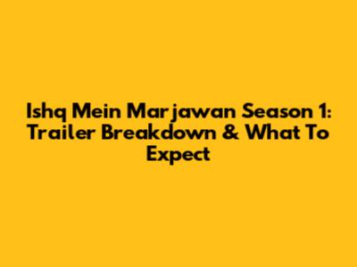Ishq Mein Marjawan Season 1: Trailer Breakdown & What To Expect
