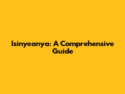 Isinyeanya: A Comprehensive Guide