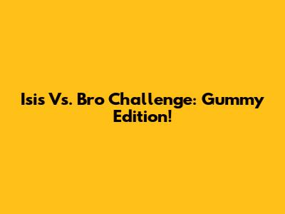 Isis Vs. Bro Challenge: Gummy Edition!