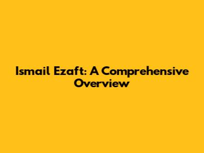 Ismail Ezaft: A Comprehensive Overview