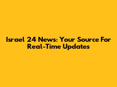 Israel 24 News: Your Source For Real-Time Updates
