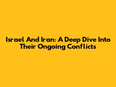 Israel And Iran: A Deep Dive Into Their Ongoing Conflicts