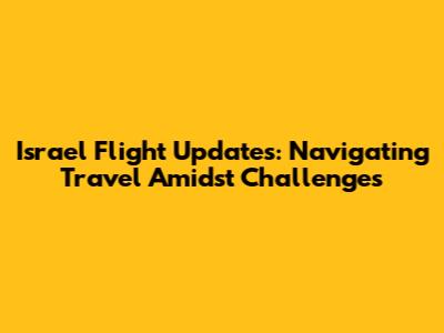 Israel Flight Updates: Navigating Travel Amidst Challenges