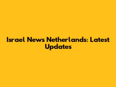Israel News Netherlands: Latest Updates