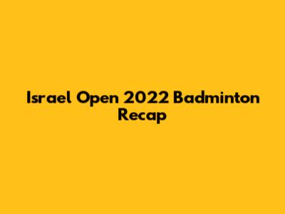 Israel Open 2022 Badminton Recap