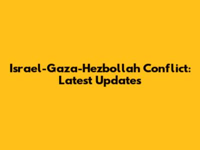 Israel-Gaza-Hezbollah Conflict: Latest Updates